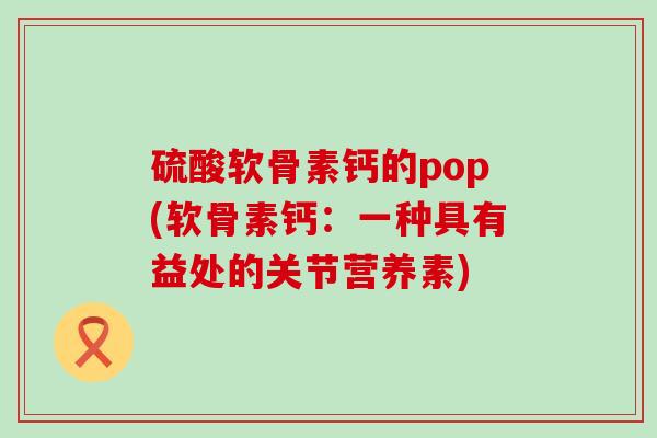 硫酸软骨素钙的pop(软骨素钙:一种具有益处的关节营养素)-第1张图片-氨糖科普网 硫酸软骨素钙的pop(软骨素钙:一种具有益处的关节营养素)-第1张图片-氨糖科普网