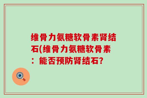 维骨力氨糖软骨素肾结石(维骨力氨糖软骨素：能否预防肾结石？-第1张图片-氨糖科普网