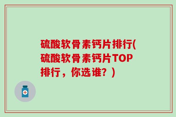 硫酸软骨素钙片排行(硫酸软骨素钙片TOP排行,你选谁?)-第1张图片-氨糖科普网 硫酸软骨素钙片排行(硫酸软骨素钙片TOP排行,你选谁?)-第1张图片-氨糖科普网