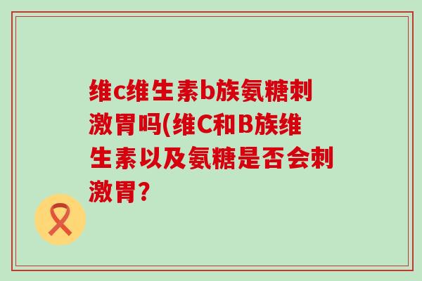 维c维生素b族氨糖刺激胃吗(维C和B族维生素以及氨糖是否会刺激胃?-第1张图片-氨糖科普网 维c维生素b族氨糖刺激胃吗(维C和B族维生素以及氨糖是否会刺激胃?-第1张图片-氨糖科普网
