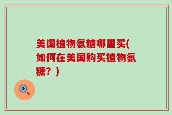 美国植物氨糖哪里买(如何在美国购买植物氨糖?)-第1张图片-氨糖科普网 美国植物氨糖哪里买(如何在美国购买植物氨糖?)-第1张图片-氨糖科普网