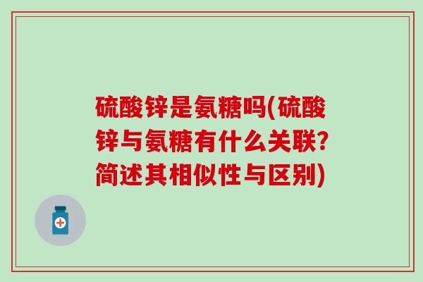硫酸锌是氨糖吗(硫酸锌与氨糖有什么关联?简述其相似性与区别)-第1张图片-氨糖科普网 硫酸锌是氨糖吗(硫酸锌与氨糖有什么关联?简述其相似性与区别)-第1张图片-氨糖科普网