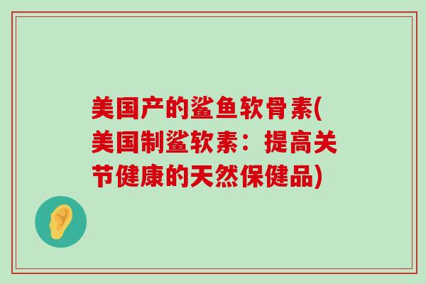 美国产的鲨鱼软骨素(美国制鲨软素：提高关节健康的天然保健品)-第1张图片-氨糖科普网
