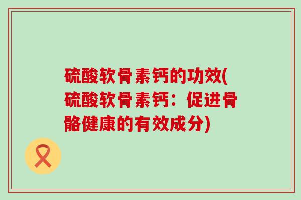 硫酸软骨素钙的功效(硫酸软骨素钙：促进骨骼健康的有效成分)-第1张图片-氨糖科普网