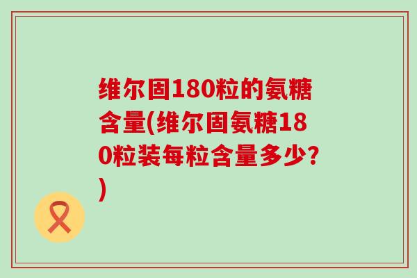 维尔固180粒的氨糖含量(维尔固氨糖180粒装每粒含量多少?)-第1张图片-氨糖科普网 维尔固180粒的氨糖含量(维尔固氨糖180粒装每粒含量多少?)-第1张图片-氨糖科普网