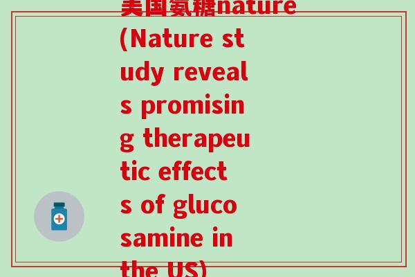 美国氨糖nature(Nature study reveals promising therapeutic effects of glucosamine in the US)-第1张图片-氨糖科普网 美国氨糖nature(Nature study reveals promising therapeutic effects of glucosamine in the US)-第1张图片-氨糖科普网