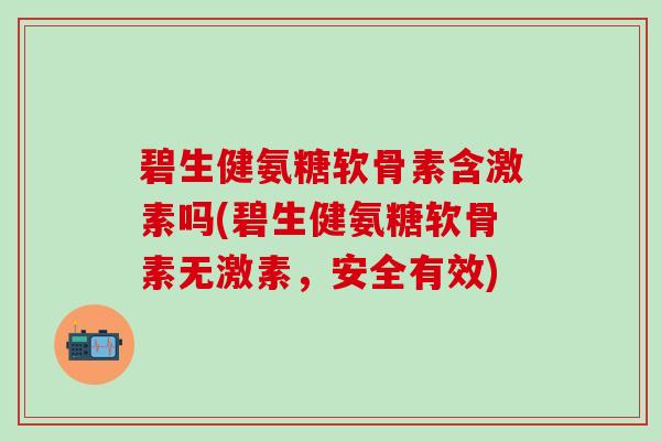 碧生健氨糖软骨素含激素吗(碧生健氨糖软骨素无激素,安全有效)-第1张图片-氨糖科普网 碧生健氨糖软骨素含激素吗(碧生健氨糖软骨素无激素,安全有效)-第1张图片-氨糖科普网