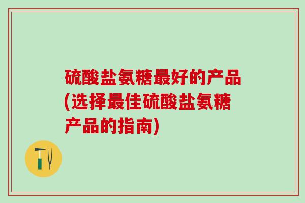 硫酸盐氨糖最好的产品(选择最佳硫酸盐氨糖产品的指南)-第1张图片-氨糖科普网 硫酸盐氨糖最好的产品(选择最佳硫酸盐氨糖产品的指南)-第1张图片-氨糖科普网