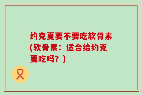 约克夏要不要吃软骨素(软骨素:适合给约克夏吃吗?)-第1张图片-氨糖科普网 约克夏要不要吃软骨素(软骨素:适合给约克夏吃吗?)-第1张图片-氨糖科普网