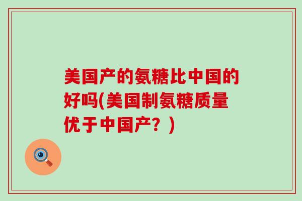 美国产的氨糖比中国的好吗(美国制氨糖质量优于中国产?)-第1张图片-氨糖科普网 美国产的氨糖比中国的好吗(美国制氨糖质量优于中国产?)-第1张图片-氨糖科普网