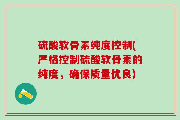 硫酸软骨素纯度控制(严格控制硫酸软骨素的纯度,确保质量优良)-第1张图片-氨糖科普网 硫酸软骨素纯度控制(严格控制硫酸软骨素的纯度,确保质量优良)-第1张图片-氨糖科普网