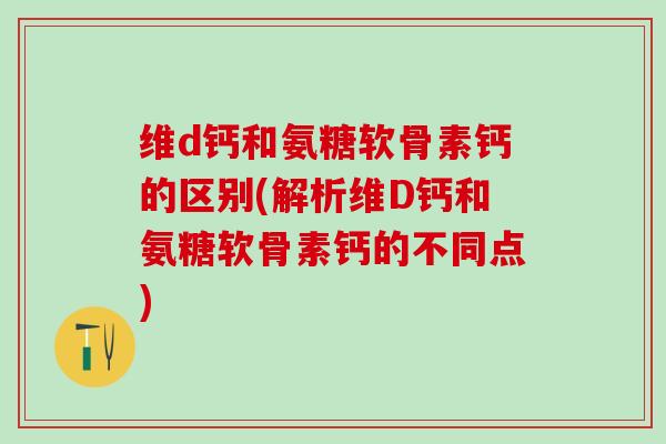 维d钙和氨糖软骨素钙的区别(解析维D钙和氨糖软骨素钙的不同点)-第1张图片-氨糖科普网 维d钙和氨糖软骨素钙的区别(解析维D钙和氨糖软骨素钙的不同点)-第1张图片-氨糖科普网
