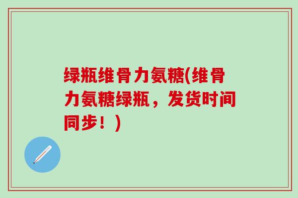 绿瓶维骨力氨糖(维骨力氨糖绿瓶,发货时间同步!)-第1张图片-氨糖科普网 绿瓶维骨力氨糖(维骨力氨糖绿瓶,发货时间同步!)-第1张图片-氨糖科普网