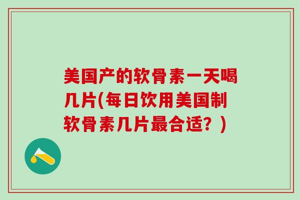 美国产的软骨素一天喝几片(每日饮用美国制软骨素几片最合适？)-第1张图片-氨糖科普网