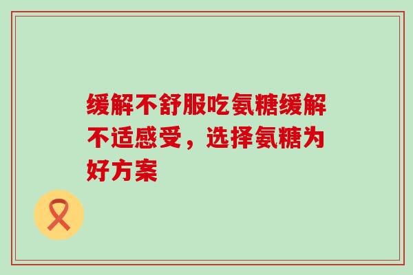 缓解不舒服吃氨糖缓解不适感受，选择氨糖为好方案-第1张图片-氨糖科普网
