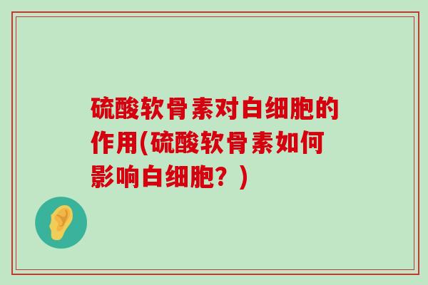 硫酸软骨素对白细胞的作用(硫酸软骨素如何影响白细胞?)-第1张图片-氨糖科普网 硫酸软骨素对白细胞的作用(硫酸软骨素如何影响白细胞?)-第1张图片-氨糖科普网
