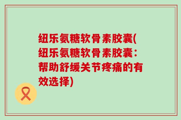 纽乐氨糖软骨素胶囊(纽乐氨糖软骨素胶囊：帮助舒缓关节疼痛的有效选择)-第1张图片-氨糖科普网