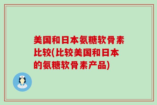 美国和日本氨糖软骨素比较(比较美国和日本的氨糖软骨素产品)-第1张图片-氨糖科普网 美国和日本氨糖软骨素比较(比较美国和日本的氨糖软骨素产品)-第1张图片-氨糖科普网