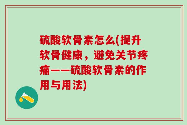 硫酸软骨素怎么(提升软骨健康，避免关节疼痛——硫酸软骨素的作用与用法)-第1张图片-氨糖科普网