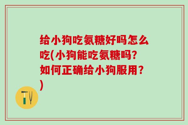 给小狗吃氨糖好吗怎么吃(小狗能吃氨糖吗?如何正确给小狗服用?)-第1张图片-氨糖科普网 给小狗吃氨糖好吗怎么吃(小狗能吃氨糖吗?如何正确给小狗服用?)-第1张图片-氨糖科普网