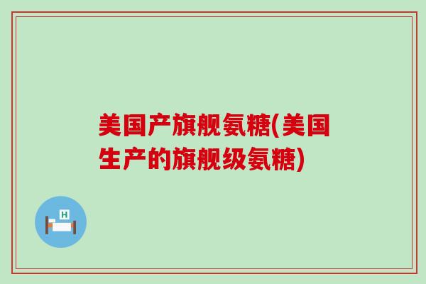 美国产旗舰氨糖(美国生产的旗舰级氨糖)-第1张图片-氨糖科普网 美国产旗舰氨糖(美国生产的旗舰级氨糖)-第1张图片-氨糖科普网