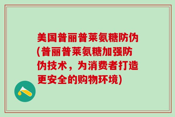 美国普丽普莱氨糖防伪(普丽普莱氨糖加强防伪技术,为消费者打造更安全的购物环境)-第1张图片-氨糖科普网 美国普丽普莱氨糖防伪(普丽普莱氨糖加强防伪技术,为消费者打造更安全的购物环境)-第1张图片-氨糖科普网