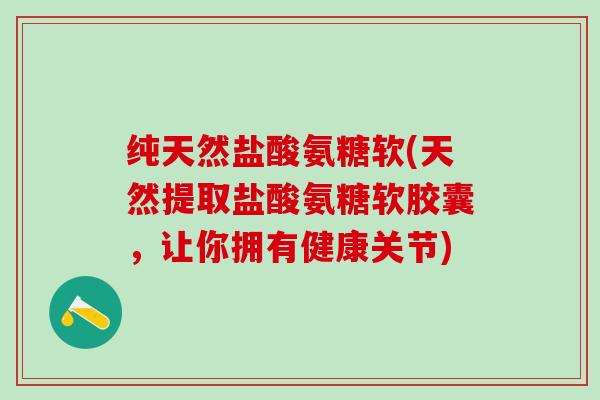 纯天然盐酸氨糖软(天然提取盐酸氨糖软胶囊,让你拥有健康关节)-第1张图片-氨糖科普网 纯天然盐酸氨糖软(天然提取盐酸氨糖软胶囊,让你拥有健康关节)-第1张图片-氨糖科普网