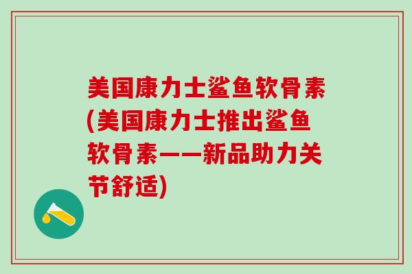美国康力士鲨鱼软骨素(美国康力士推出鲨鱼软骨素——新品助力关节舒适)-第1张图片-氨糖科普网 美国康力士鲨鱼软骨素(美国康力士推出鲨鱼软骨素——新品助力关节舒适)-第1张图片-氨糖科普网