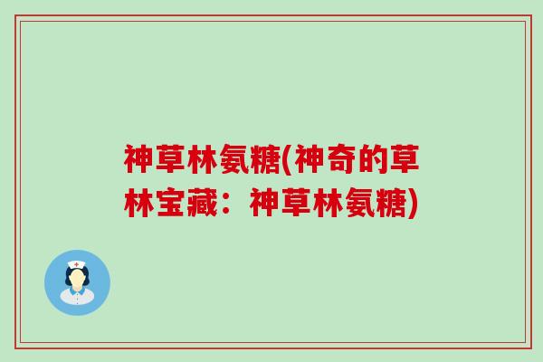神草林氨糖(神奇的草林宝藏:神草林氨糖)-第1张图片-氨糖科普网 神草林氨糖(神奇的草林宝藏:神草林氨糖)-第1张图片-氨糖科普网