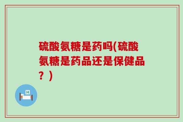 硫酸氨糖是药吗(硫酸氨糖是药品还是保健品?)-第1张图片-氨糖科普网 硫酸氨糖是药吗(硫酸氨糖是药品还是保健品?)-第1张图片-氨糖科普网