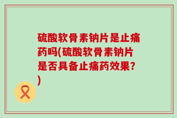 硫酸软骨素钠片是止痛药吗(硫酸软骨素钠片是否具备止痛药效果?)-第1张图片-氨糖科普网 硫酸软骨素钠片是止痛药吗(硫酸软骨素钠片是否具备止痛药效果?)-第1张图片-氨糖科普网