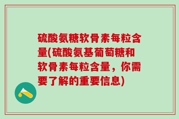 硫酸氨糖软骨素每粒含量(硫酸氨基葡萄糖和软骨素每粒含量，你需要了解的重要信息)-第1张图片-氨糖科普网