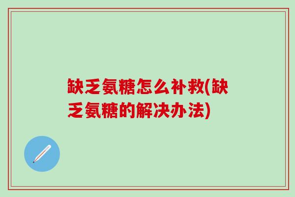 缺乏氨糖怎么补救(缺乏氨糖的解决办法)-第1张图片-氨糖科普网 缺乏氨糖怎么补救(缺乏氨糖的解决办法)-第1张图片-氨糖科普网