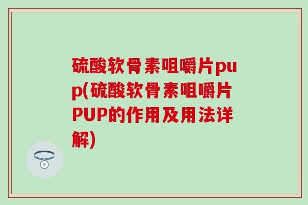 硫酸软骨素咀嚼片pup(硫酸软骨素咀嚼片PUP的作用及用法详解)-第1张图片-氨糖科普网 硫酸软骨素咀嚼片pup(硫酸软骨素咀嚼片PUP的作用及用法详解)-第1张图片-氨糖科普网