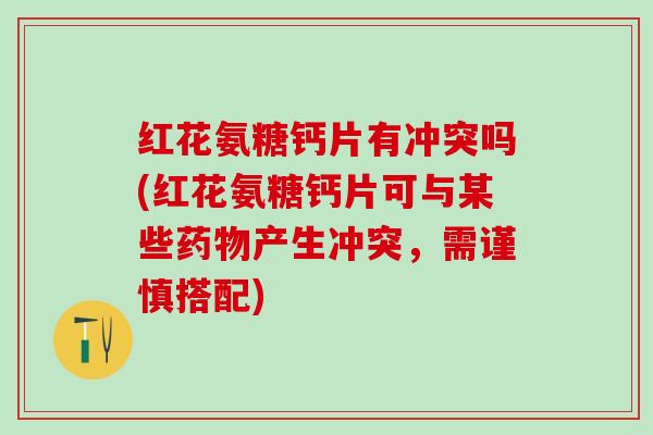 红花氨糖钙片有冲突吗(红花氨糖钙片可与某些药物产生冲突,需谨慎搭配)-第1张图片-氨糖科普网 红花氨糖钙片有冲突吗(红花氨糖钙片可与某些药物产生冲突,需谨慎搭配)-第1张图片-氨糖科普网