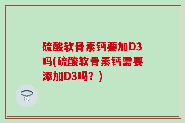 硫酸软骨素钙要加D3吗(硫酸软骨素钙需要添加D3吗?)-第1张图片-氨糖科普网 硫酸软骨素钙要加D3吗(硫酸软骨素钙需要添加D3吗?)-第1张图片-氨糖科普网