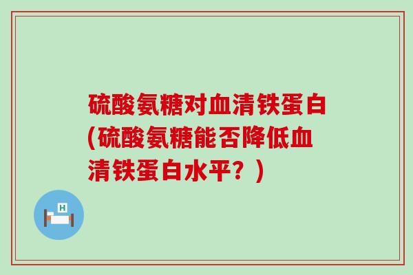 硫酸氨糖对血清铁蛋白(硫酸氨糖能否降低血清铁蛋白水平？)-第1张图片-氨糖科普网