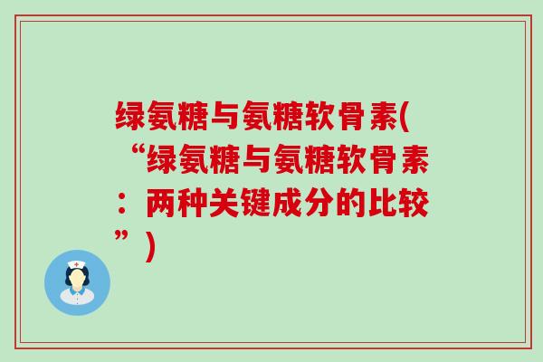绿氨糖与氨糖软骨素(“绿氨糖与氨糖软骨素：两种关键成分的比较”)-第1张图片-氨糖科普网