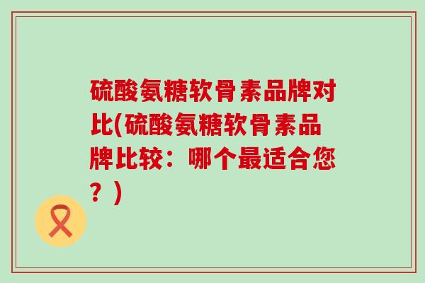 硫酸氨糖软骨素品牌对比(硫酸氨糖软骨素品牌比较:哪个最适合您?)-第1张图片-氨糖科普网 硫酸氨糖软骨素品牌对比(硫酸氨糖软骨素品牌比较:哪个最适合您?)-第1张图片-氨糖科普网