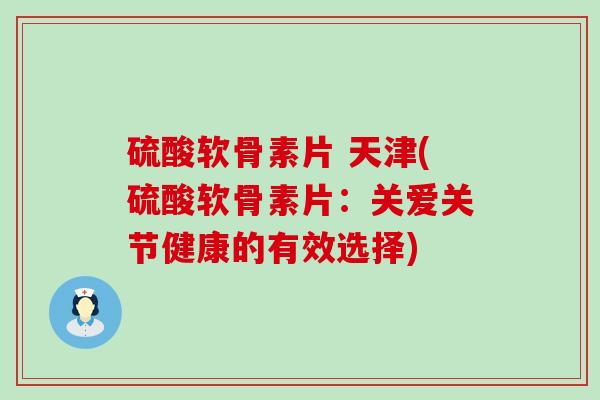 硫酸软骨素片 天津(硫酸软骨素片:关爱关节健康的有效选择)-第1张图片-氨糖科普网 硫酸软骨素片 天津(硫酸软骨素片:关爱关节健康的有效选择)-第1张图片-氨糖科普网