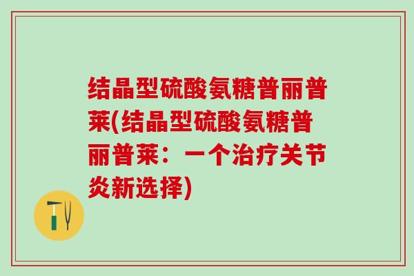 结晶型硫酸氨糖普丽普莱(结晶型硫酸氨糖普丽普莱：一个治疗关节炎新选择)-第1张图片-氨糖科普网