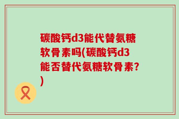 碳酸钙d3能代替氨糖软骨素吗(碳酸钙d3能否替代氨糖软骨素?)-第1张图片-氨糖科普网 碳酸钙d3能代替氨糖软骨素吗(碳酸钙d3能否替代氨糖软骨素?)-第1张图片-氨糖科普网