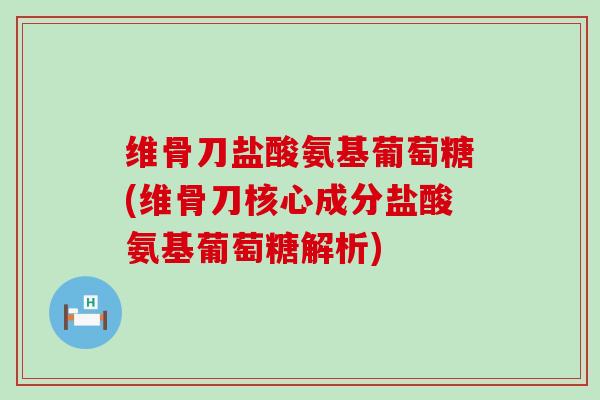 维骨刀盐酸氨基葡萄糖(维骨刀核心成分盐酸氨基葡萄糖解析)-第1张图片-氨糖科普网