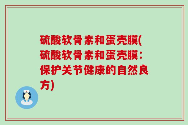 硫酸软骨素和蛋壳膜(硫酸软骨素和蛋壳膜：保护关节健康的自然良方)-第1张图片-氨糖科普网