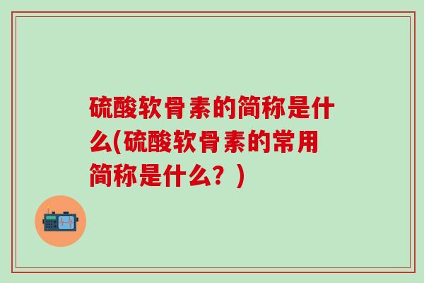 硫酸软骨素的简称是什么(硫酸软骨素的常用简称是什么？)-第1张图片-氨糖科普网