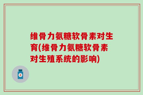 维骨力氨糖软骨素对生育(维骨力氨糖软骨素对生殖系统的影响)-第1张图片-氨糖科普网 维骨力氨糖软骨素对生育(维骨力氨糖软骨素对生殖系统的影响)-第1张图片-氨糖科普网