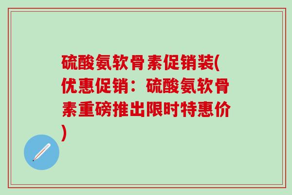 硫酸氨软骨素促销装(优惠促销:硫酸氨软骨素重磅推出限时特惠价)-第1张图片-氨糖科普网 硫酸氨软骨素促销装(优惠促销:硫酸氨软骨素重磅推出限时特惠价)-第1张图片-氨糖科普网