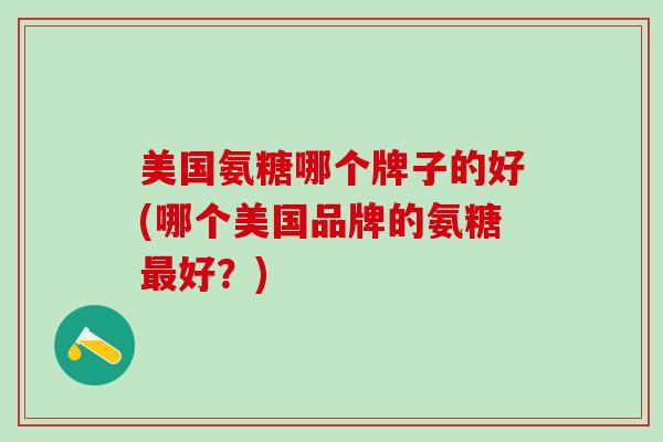 美国氨糖哪个牌子的好(哪个美国品牌的氨糖最好?)-第1张图片-氨糖科普网 美国氨糖哪个牌子的好(哪个美国品牌的氨糖最好?)-第1张图片-氨糖科普网