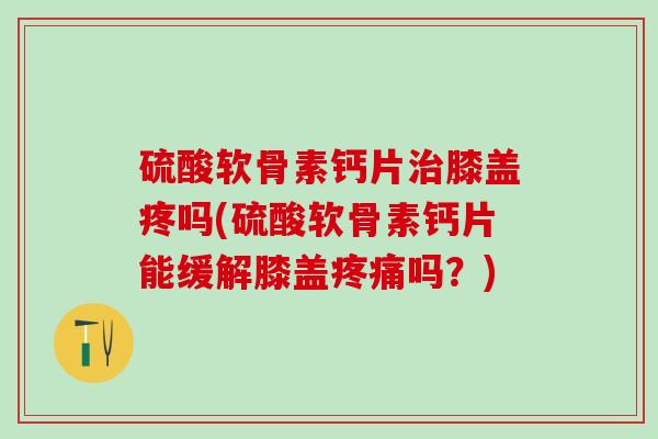 硫酸软骨素钙片治膝盖疼吗(硫酸软骨素钙片能缓解膝盖疼痛吗？)-第1张图片-氨糖科普网