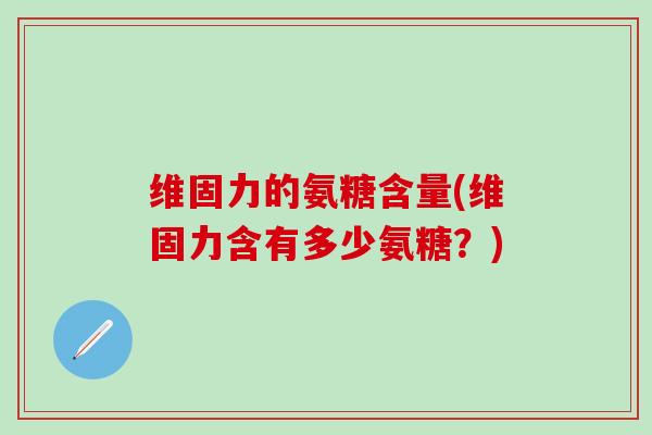 维固力的氨糖含量(维固力含有多少氨糖？)-第1张图片-氨糖科普网